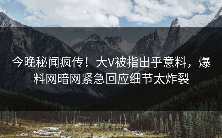 今晚秘闻疯传！大V被指出乎意料，爆料网暗网紧急回应细节太炸裂