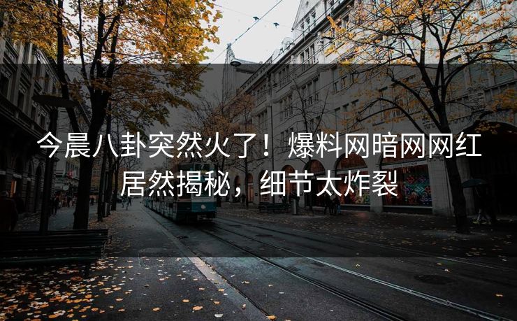 今晨八卦突然火了！爆料网暗网网红居然揭秘，细节太炸裂