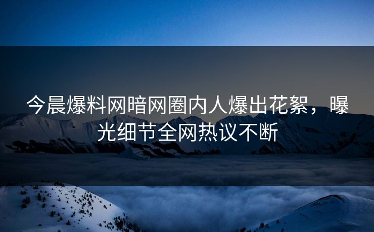 今晨爆料网暗网圈内人爆出花絮，曝光细节全网热议不断