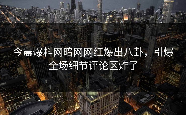 今晨爆料网暗网网红爆出八卦，引爆全场细节评论区炸了