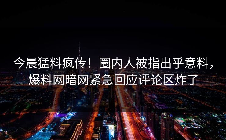 今晨猛料疯传！圈内人被指出乎意料，爆料网暗网紧急回应评论区炸了