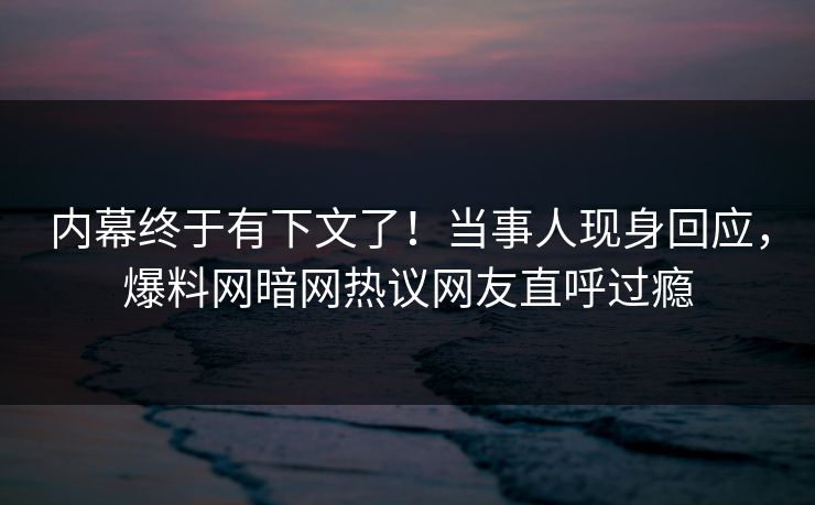 内幕终于有下文了！当事人现身回应，爆料网暗网热议网友直呼过瘾