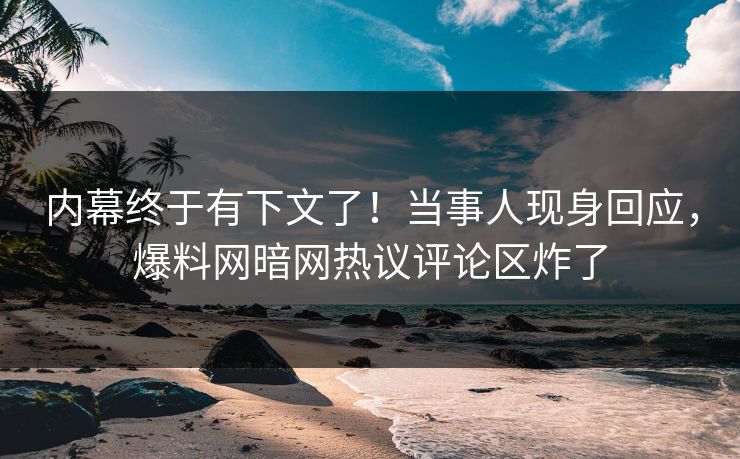 内幕终于有下文了！当事人现身回应，爆料网暗网热议评论区炸了