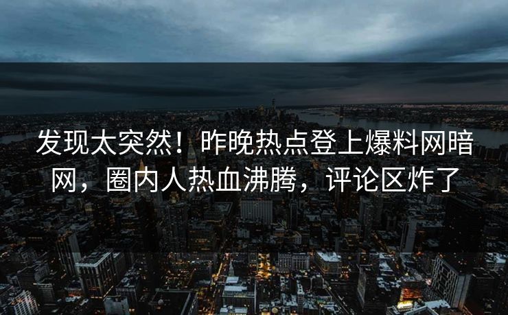 发现太突然！昨晚热点登上爆料网暗网，圈内人热血沸腾，评论区炸了