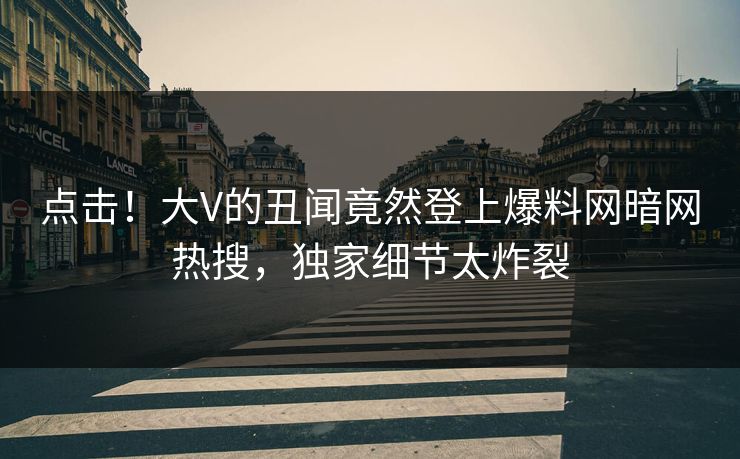 点击！大V的丑闻竟然登上爆料网暗网热搜，独家细节太炸裂
