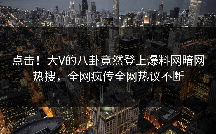 点击！大V的八卦竟然登上爆料网暗网热搜，全网疯传全网热议不断