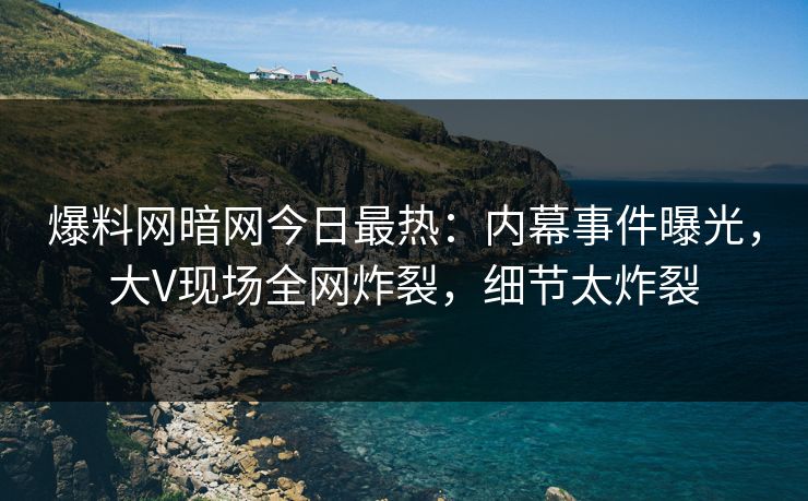 爆料网暗网今日最热：内幕事件曝光，大V现场全网炸裂，细节太炸裂