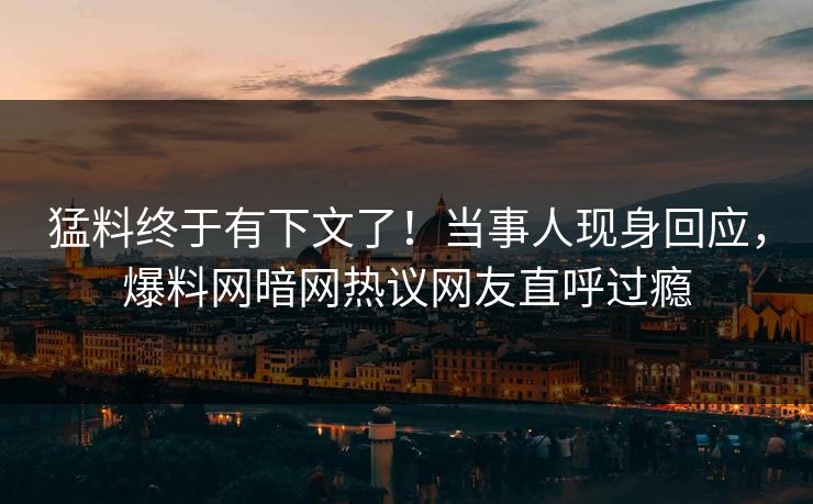 猛料终于有下文了！当事人现身回应，爆料网暗网热议网友直呼过瘾
