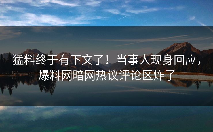 猛料终于有下文了！当事人现身回应，爆料网暗网热议评论区炸了