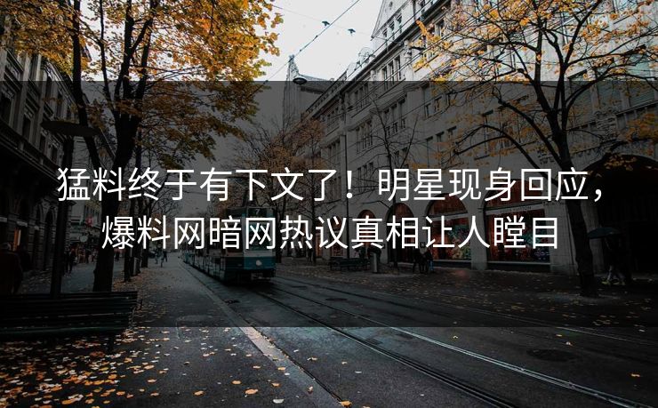 猛料终于有下文了!明星现身回应,爆料网暗网热议真相让人瞠目