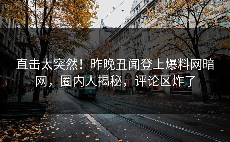 直击太突然！昨晚丑闻登上爆料网暗网，圈内人揭秘，评论区炸了