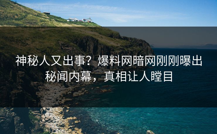 神秘人又出事？爆料网暗网刚刚曝出秘闻内幕，真相让人瞠目
