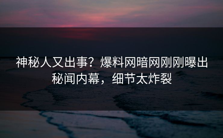 神秘人又出事？爆料网暗网刚刚曝出秘闻内幕，细节太炸裂