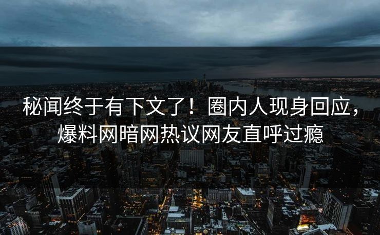 秘闻终于有下文了！圈内人现身回应，爆料网暗网热议网友直呼过瘾