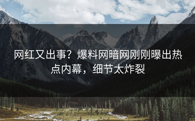 网红又出事？爆料网暗网刚刚曝出热点内幕，细节太炸裂