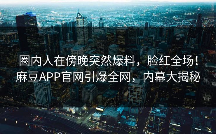 圈内人在傍晚突然爆料，脸红全场！麻豆APP官网引爆全网，内幕大揭秘