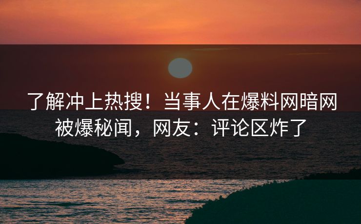 了解冲上热搜！当事人在爆料网暗网被爆秘闻，网友：评论区炸了