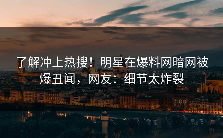 了解冲上热搜！明星在爆料网暗网被爆丑闻，网友：细节太炸裂