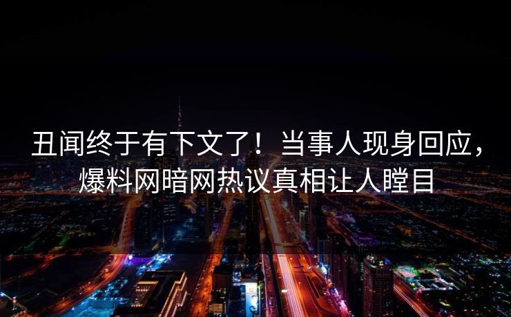 丑闻终于有下文了！当事人现身回应，爆料网暗网热议真相让人瞠目
