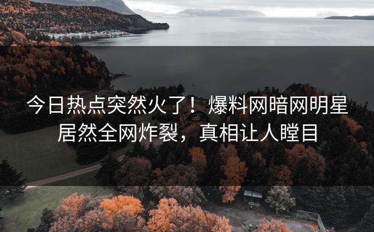 今日热点突然火了！爆料网暗网明星居然全网炸裂，真相让人瞠目