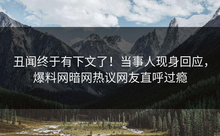 丑闻终于有下文了！当事人现身回应，爆料网暗网热议网友直呼过瘾