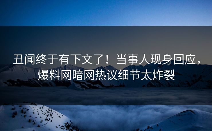 丑闻终于有下文了！当事人现身回应，爆料网暗网热议细节太炸裂
