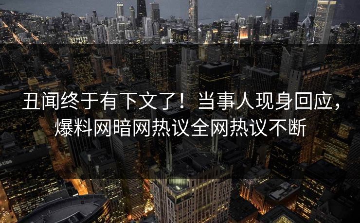 丑闻终于有下文了！当事人现身回应，爆料网暗网热议全网热议不断