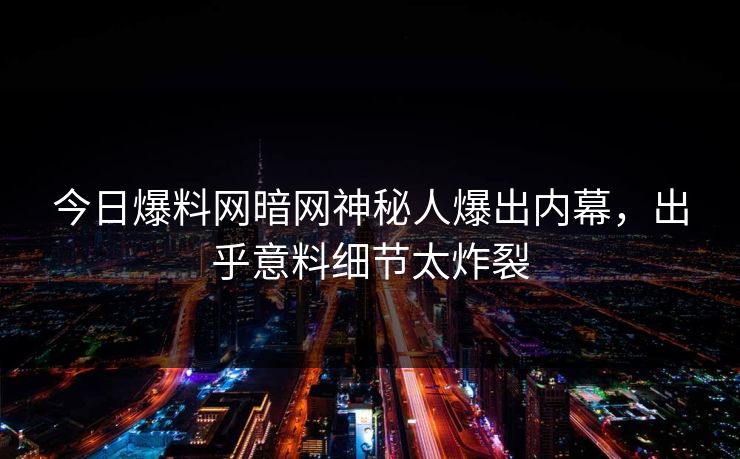 今日爆料网暗网神秘人爆出内幕，出乎意料细节太炸裂