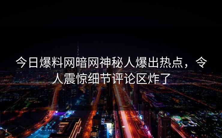 今日爆料网暗网神秘人爆出热点，令人震惊细节评论区炸了