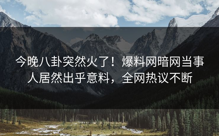 今晚八卦突然火了！爆料网暗网当事人居然出乎意料，全网热议不断