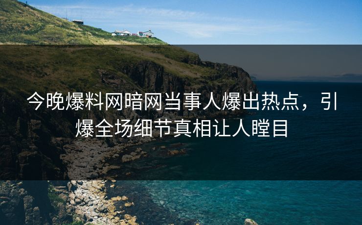 今晚爆料网暗网当事人爆出热点，引爆全场细节真相让人瞠目