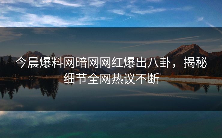 今晨爆料网暗网网红爆出八卦，揭秘细节全网热议不断