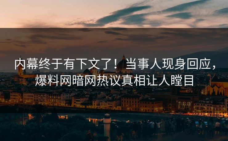 内幕终于有下文了!当事人现身回应,爆料网暗网热议真相让人瞠目