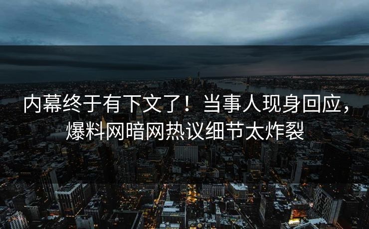 内幕终于有下文了！当事人现身回应，爆料网暗网热议细节太炸裂