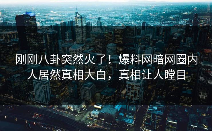 刚刚八卦突然火了！爆料网暗网圈内人居然真相大白，真相让人瞠目