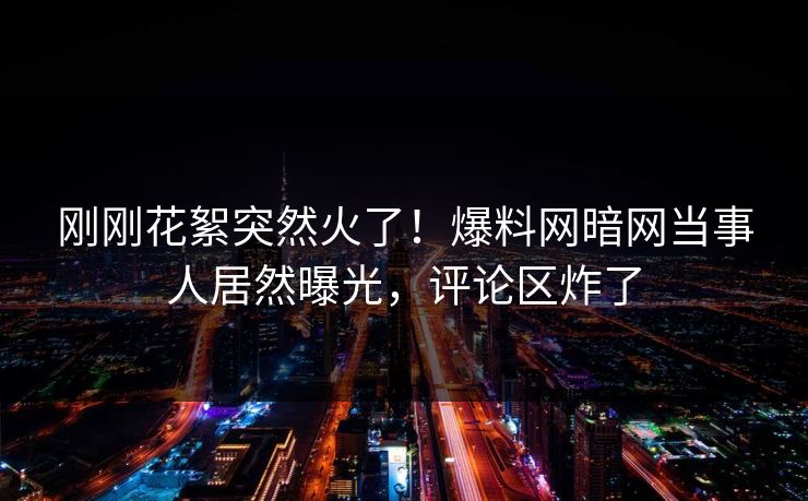 刚刚花絮突然火了！爆料网暗网当事人居然曝光，评论区炸了