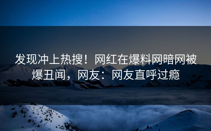 发现冲上热搜！网红在爆料网暗网被爆丑闻，网友：网友直呼过瘾