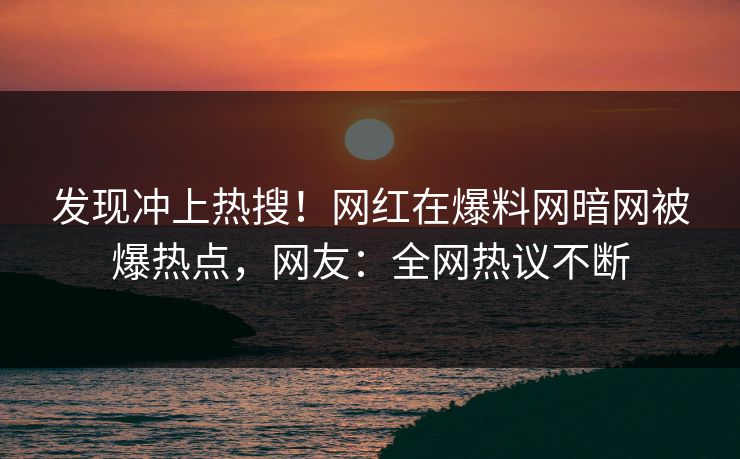 发现冲上热搜！网红在爆料网暗网被爆热点，网友：全网热议不断