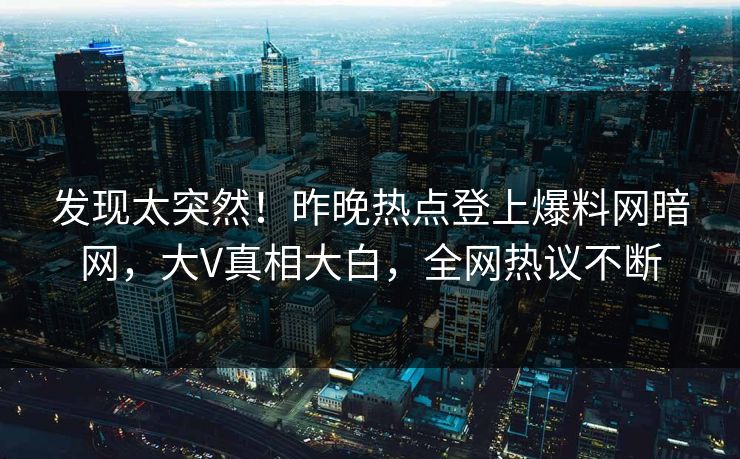 发现太突然！昨晚热点登上爆料网暗网，大V真相大白，全网热议不断