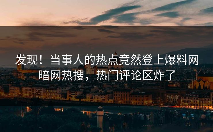 发现！当事人的热点竟然登上爆料网暗网热搜，热门评论区炸了