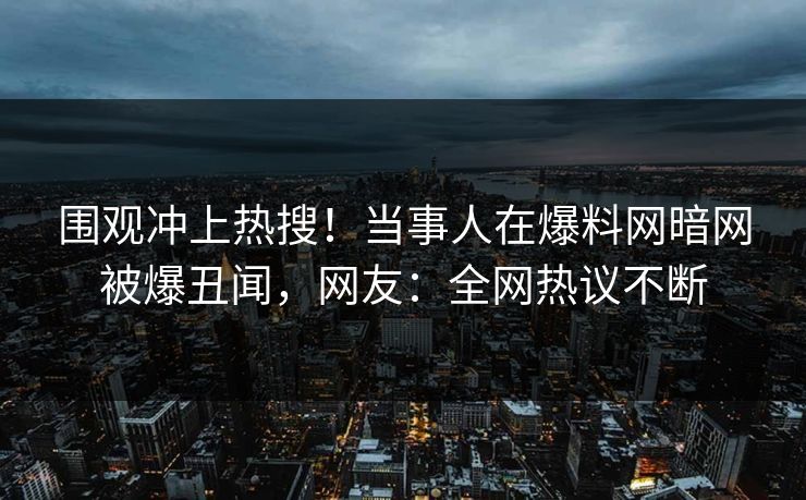 围观冲上热搜！当事人在爆料网暗网被爆丑闻，网友：全网热议不断