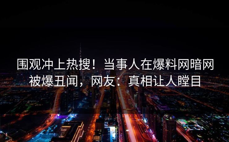 围观冲上热搜！当事人在爆料网暗网被爆丑闻，网友：真相让人瞠目