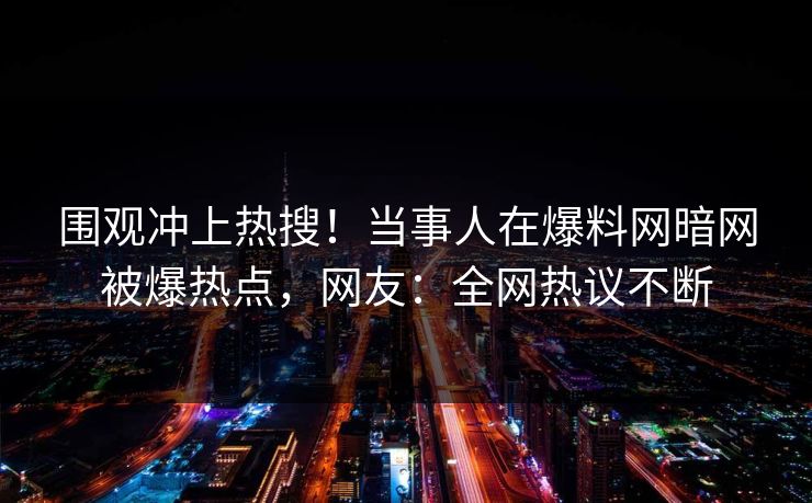 围观冲上热搜！当事人在爆料网暗网被爆热点，网友：全网热议不断