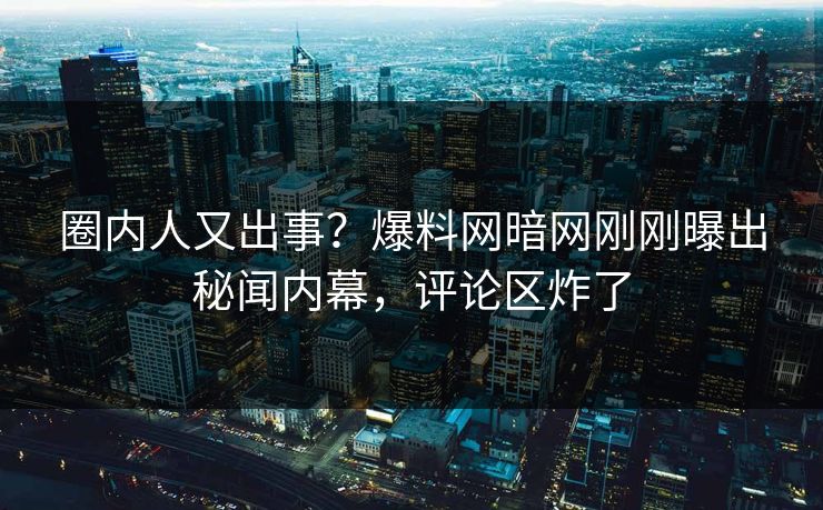 圈内人又出事？爆料网暗网刚刚曝出秘闻内幕，评论区炸了