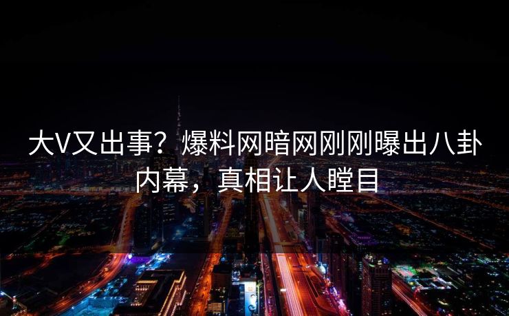 大V又出事？爆料网暗网刚刚曝出八卦内幕，真相让人瞠目