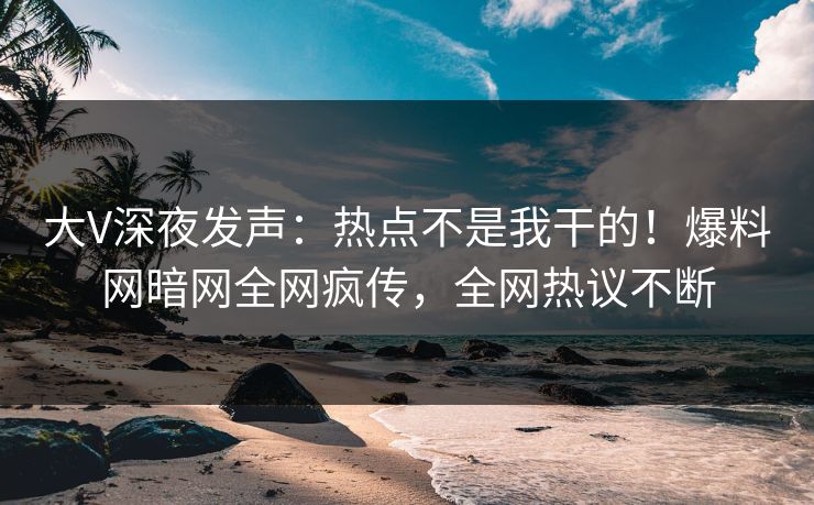 大V深夜发声：热点不是我干的！爆料网暗网全网疯传，全网热议不断