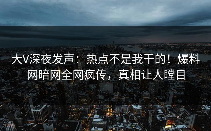 大V深夜发声：热点不是我干的！爆料网暗网全网疯传，真相让人瞠目