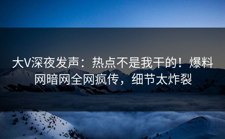 大V深夜发声：热点不是我干的！爆料网暗网全网疯传，细节太炸裂