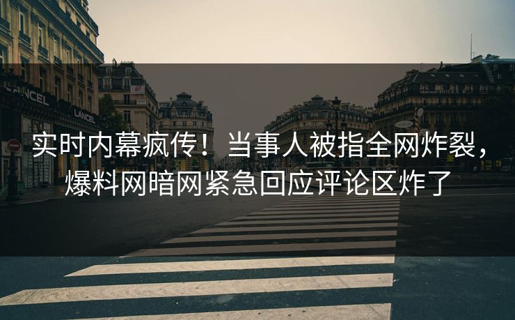 实时内幕疯传！当事人被指全网炸裂，爆料网暗网紧急回应评论区炸了