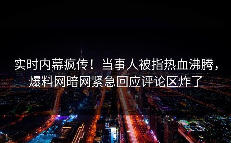 实时内幕疯传！当事人被指热血沸腾，爆料网暗网紧急回应评论区炸了
